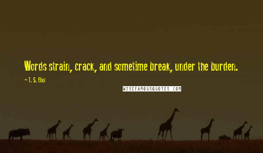 T. S. Eliot Quotes: Words strain, crack, and sometime break, under the burden.