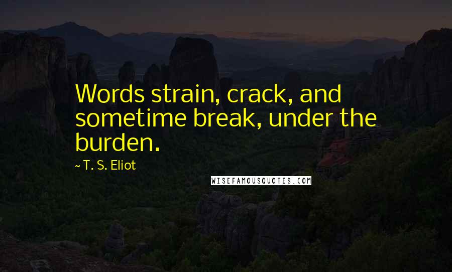 T. S. Eliot Quotes: Words strain, crack, and sometime break, under the burden.