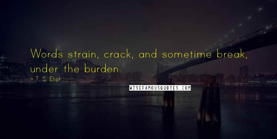 T. S. Eliot Quotes: Words strain, crack, and sometime break, under the burden.