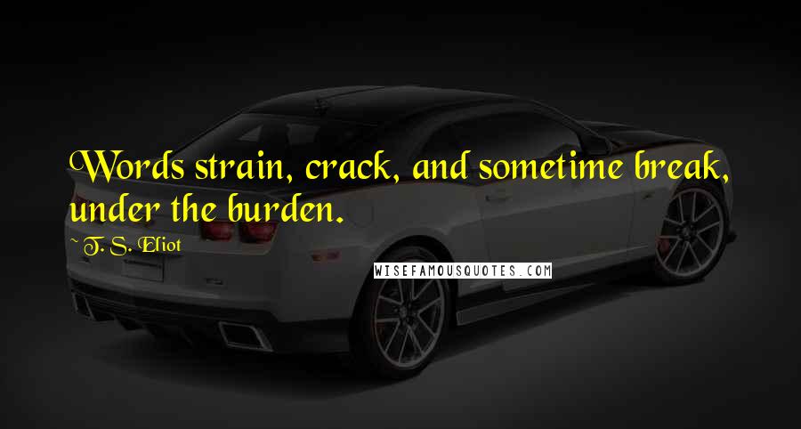 T. S. Eliot Quotes: Words strain, crack, and sometime break, under the burden.