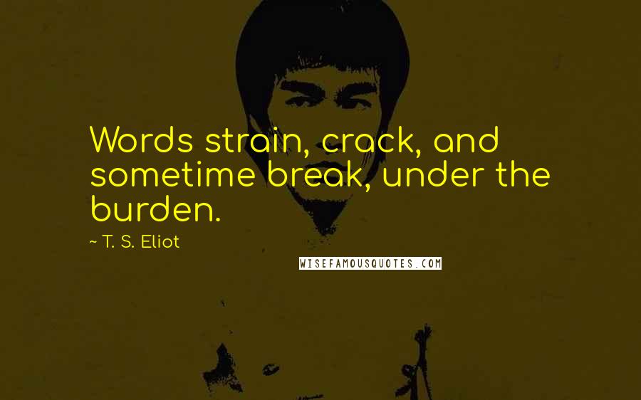 T. S. Eliot Quotes: Words strain, crack, and sometime break, under the burden.