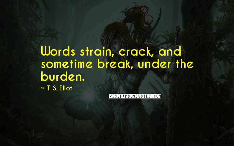 T. S. Eliot Quotes: Words strain, crack, and sometime break, under the burden.