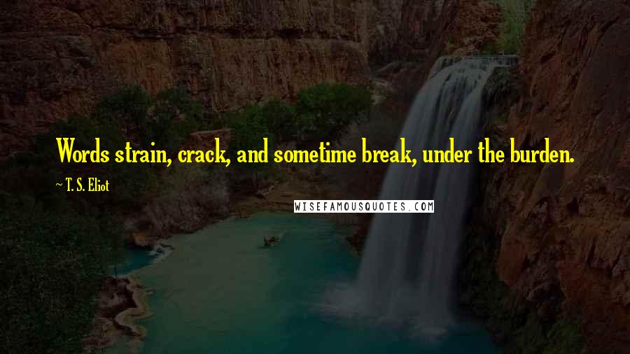 T. S. Eliot Quotes: Words strain, crack, and sometime break, under the burden.