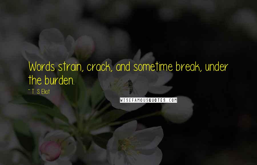 T. S. Eliot Quotes: Words strain, crack, and sometime break, under the burden.