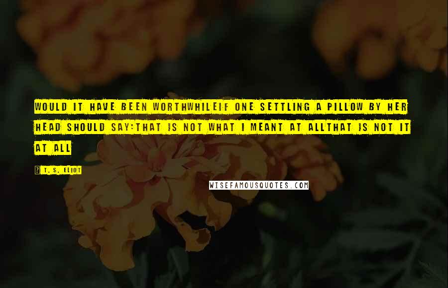 T. S. Eliot Quotes: Would it have been worthwhileIf one settling a pillow by her head should say:That is not what I meant at allThat is not it at all