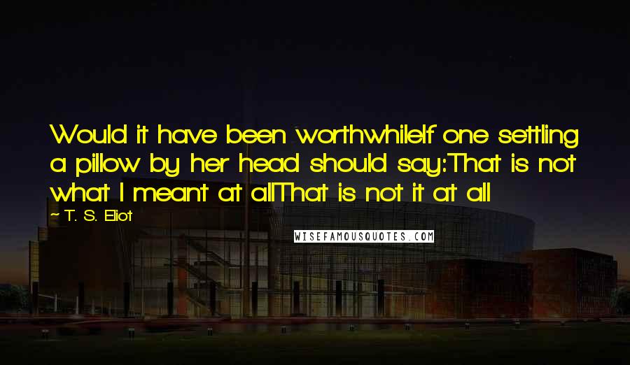 T. S. Eliot Quotes: Would it have been worthwhileIf one settling a pillow by her head should say:That is not what I meant at allThat is not it at all