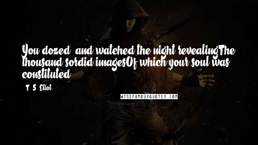 T. S. Eliot Quotes: You dozed, and watched the night revealingThe thousand sordid imagesOf which your soul was constituted