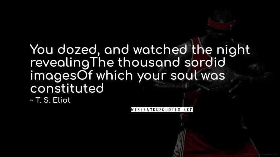 T. S. Eliot Quotes: You dozed, and watched the night revealingThe thousand sordid imagesOf which your soul was constituted