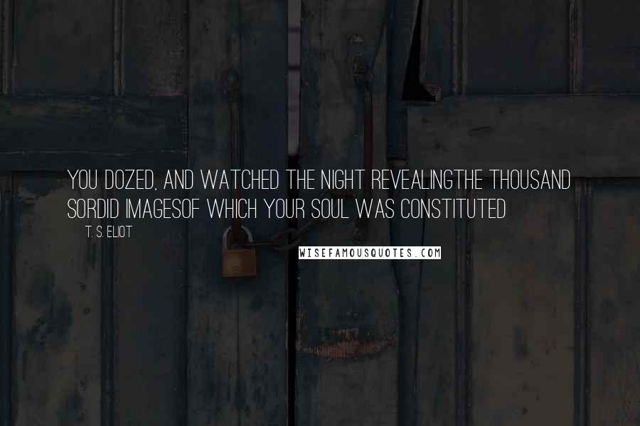 T. S. Eliot Quotes: You dozed, and watched the night revealingThe thousand sordid imagesOf which your soul was constituted