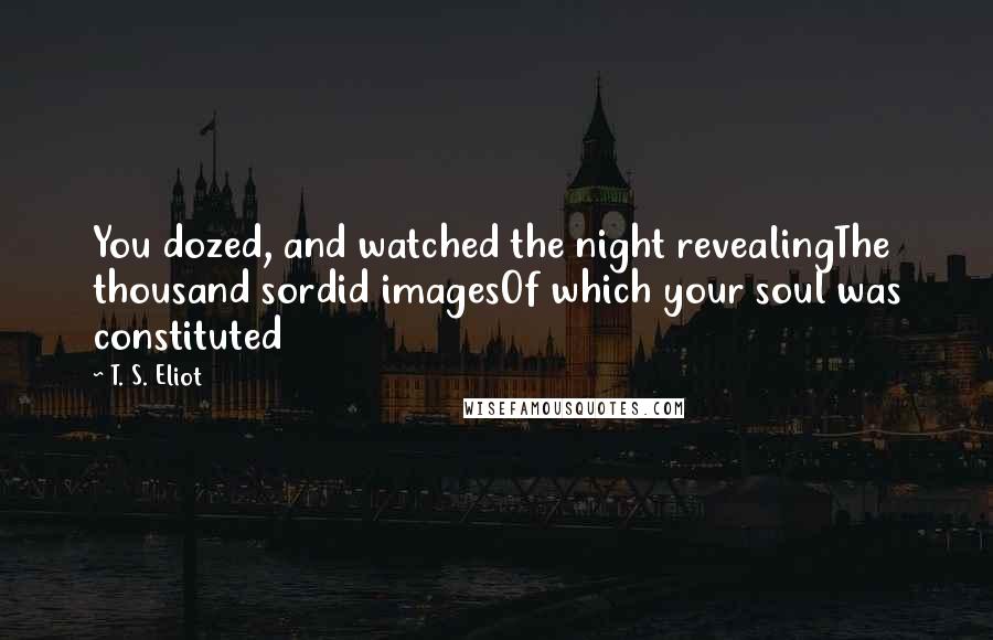 T. S. Eliot Quotes: You dozed, and watched the night revealingThe thousand sordid imagesOf which your soul was constituted