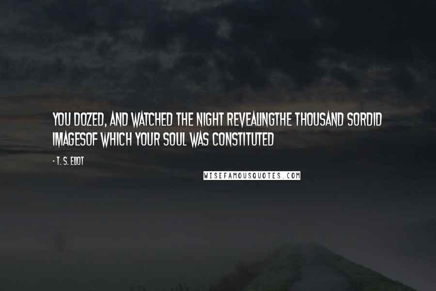 T. S. Eliot Quotes: You dozed, and watched the night revealingThe thousand sordid imagesOf which your soul was constituted