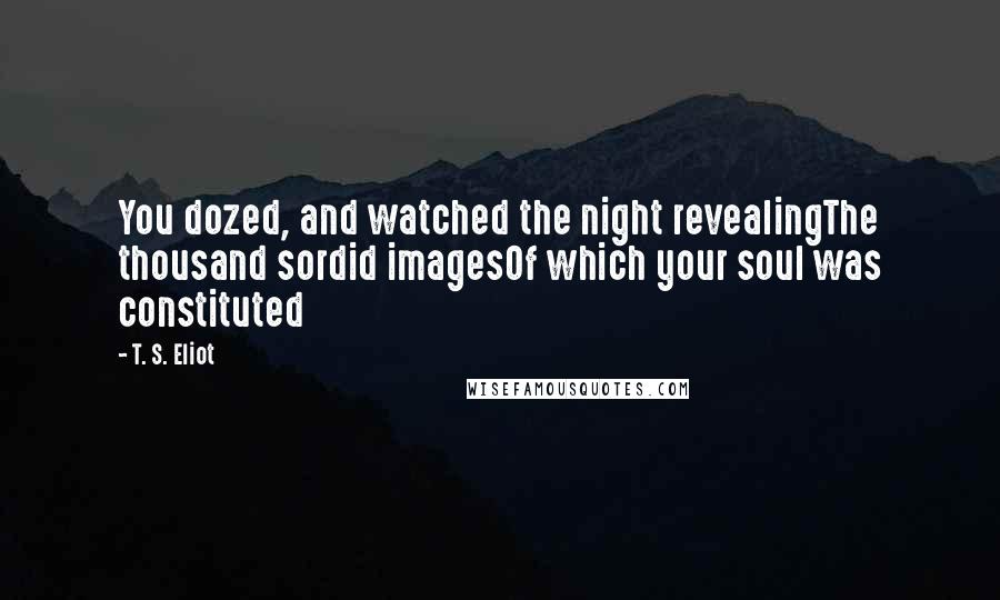 T. S. Eliot Quotes: You dozed, and watched the night revealingThe thousand sordid imagesOf which your soul was constituted