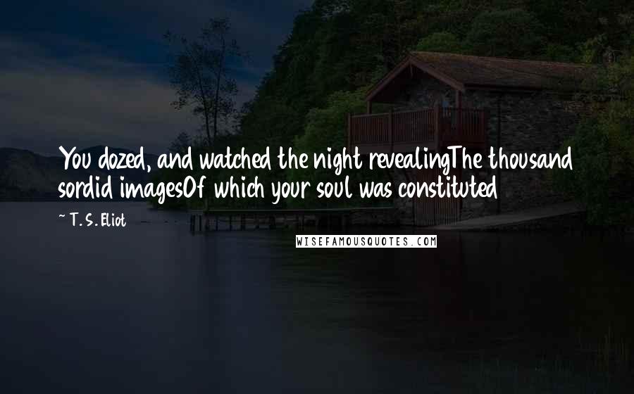 T. S. Eliot Quotes: You dozed, and watched the night revealingThe thousand sordid imagesOf which your soul was constituted