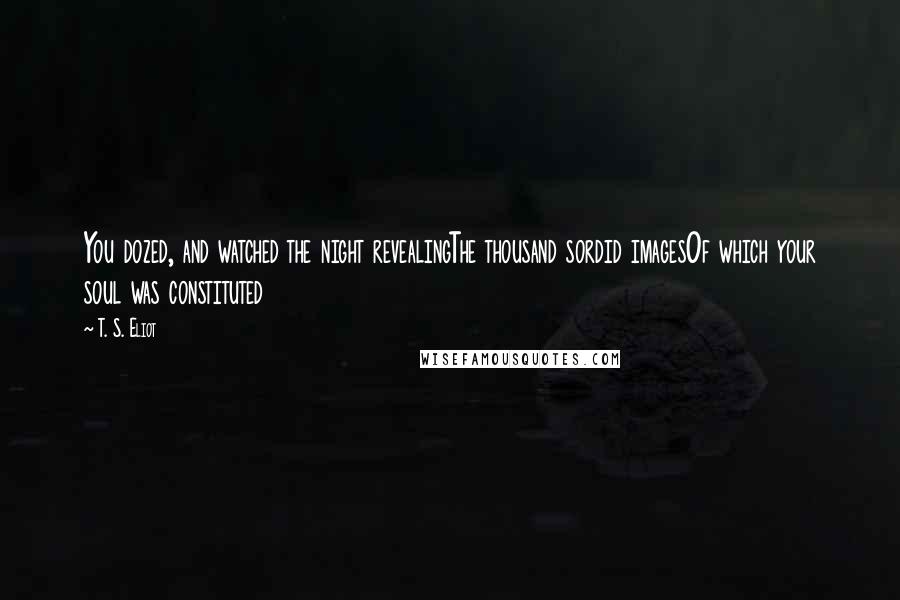 T. S. Eliot Quotes: You dozed, and watched the night revealingThe thousand sordid imagesOf which your soul was constituted