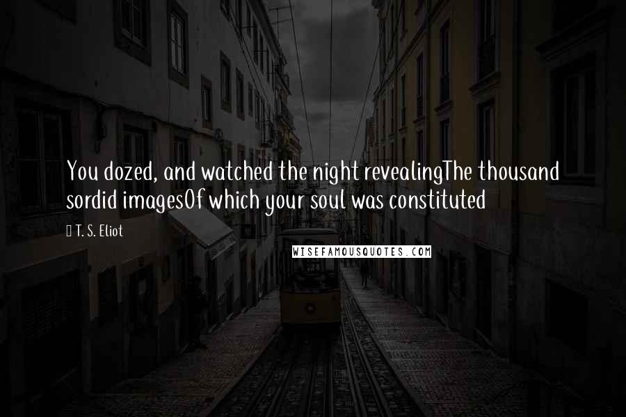 T. S. Eliot Quotes: You dozed, and watched the night revealingThe thousand sordid imagesOf which your soul was constituted