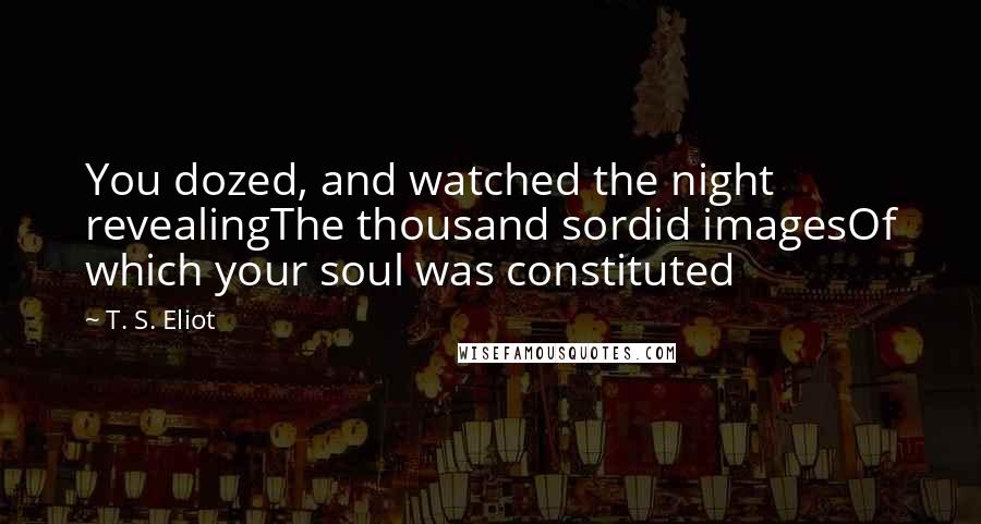 T. S. Eliot Quotes: You dozed, and watched the night revealingThe thousand sordid imagesOf which your soul was constituted