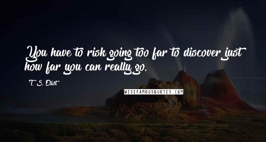 T. S. Eliot Quotes: You have to risk going too far to discover just how far you can really go.