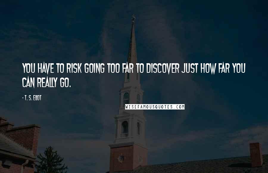 T. S. Eliot Quotes: You have to risk going too far to discover just how far you can really go.