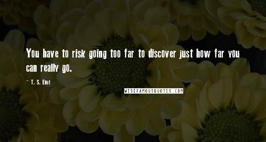 T. S. Eliot Quotes: You have to risk going too far to discover just how far you can really go.