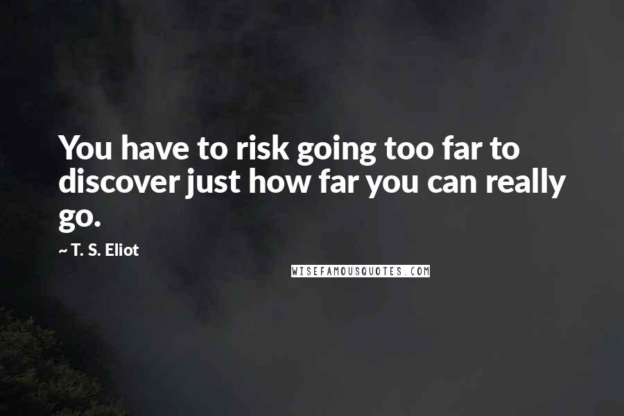 T. S. Eliot Quotes: You have to risk going too far to discover just how far you can really go.