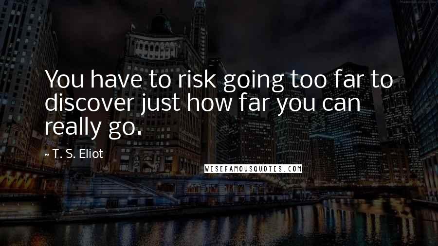 T. S. Eliot Quotes: You have to risk going too far to discover just how far you can really go.