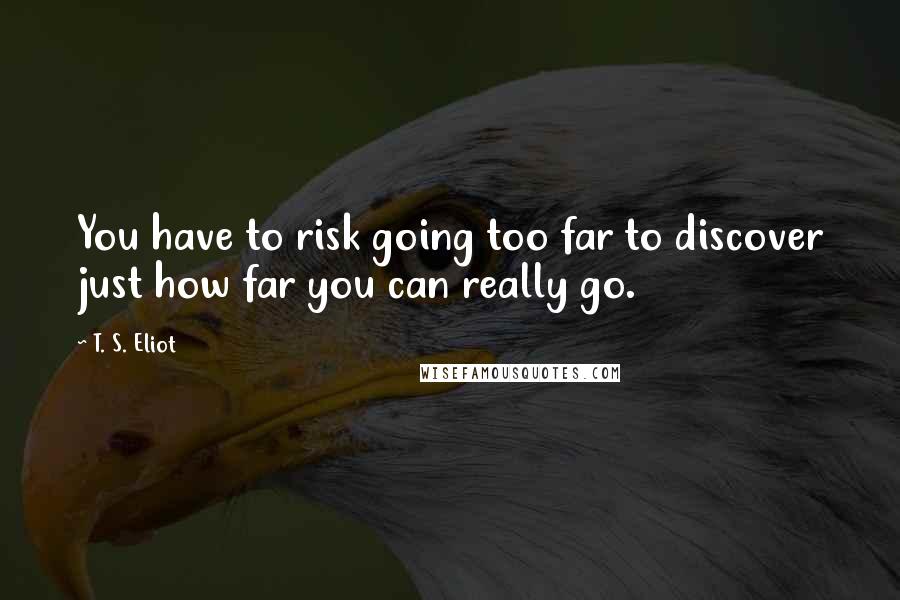 T. S. Eliot Quotes: You have to risk going too far to discover just how far you can really go.