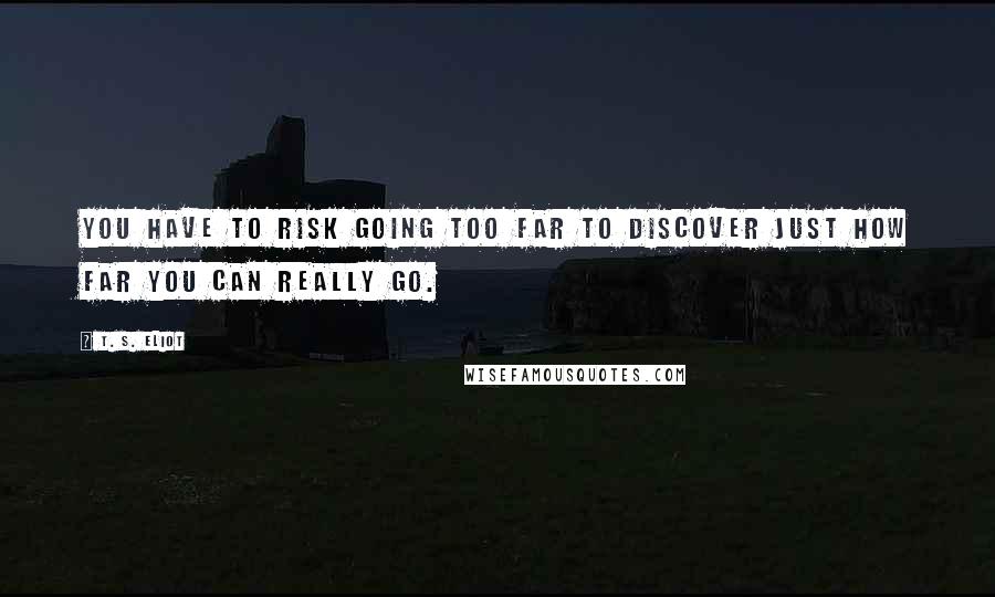 T. S. Eliot Quotes: You have to risk going too far to discover just how far you can really go.