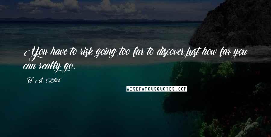 T. S. Eliot Quotes: You have to risk going too far to discover just how far you can really go.