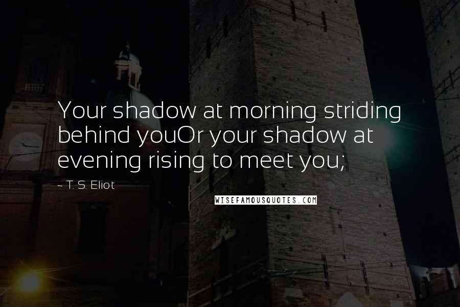T. S. Eliot Quotes: Your shadow at morning striding behind youOr your shadow at evening rising to meet you;