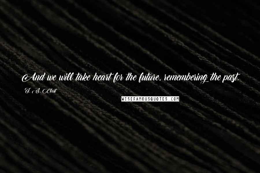 T. S. Eloit Quotes: And we will take heart for the future, remembering the past.