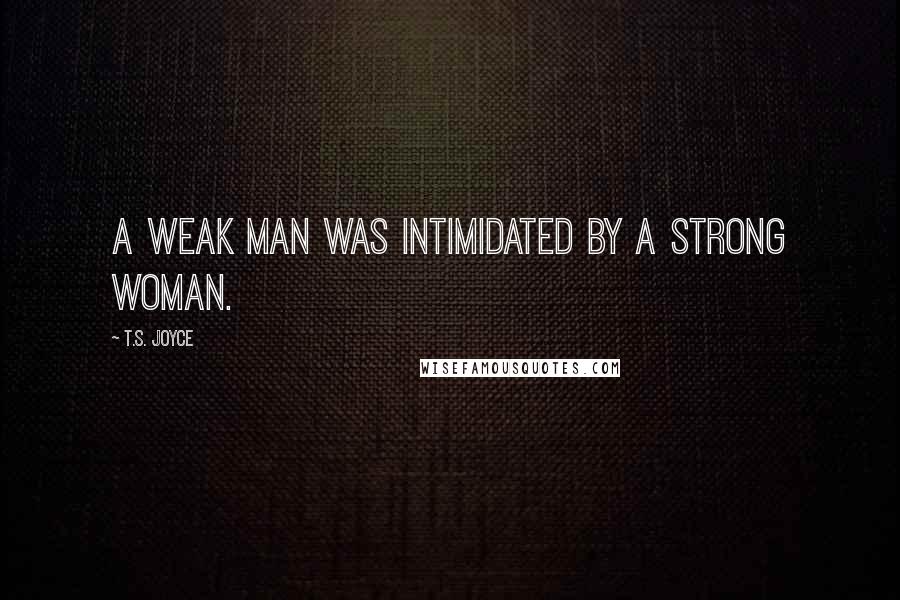 T.S. Joyce Quotes: A weak man was intimidated by a strong woman.