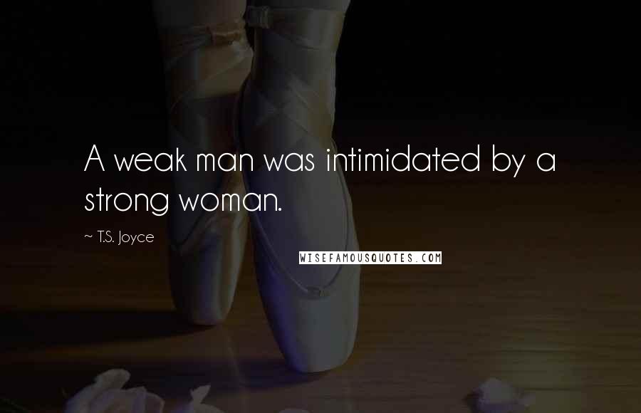 T.S. Joyce Quotes: A weak man was intimidated by a strong woman.