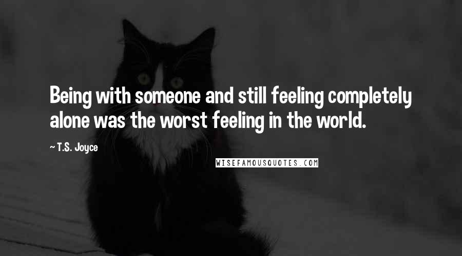 T.S. Joyce Quotes: Being with someone and still feeling completely alone was the worst feeling in the world.