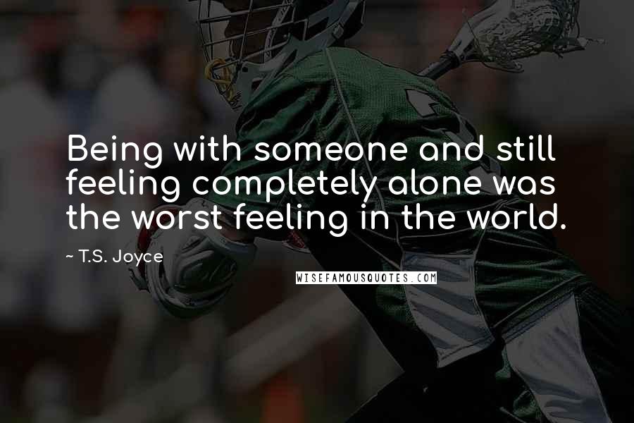 T.S. Joyce Quotes: Being with someone and still feeling completely alone was the worst feeling in the world.