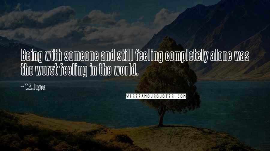 T.S. Joyce Quotes: Being with someone and still feeling completely alone was the worst feeling in the world.