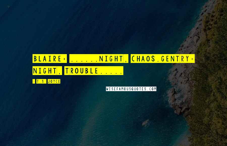 T.S. Joyce Quotes: BLAIRE: ......Night, Chaos.GENTRY: Night, Trouble.....