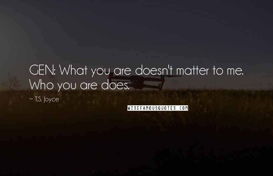 T.S. Joyce Quotes: GEN: What you are doesn't matter to me. Who you are does.