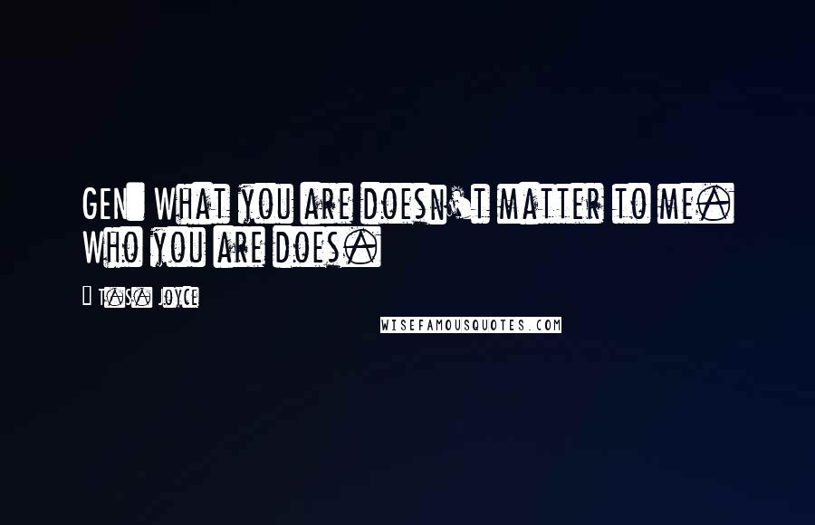 T.S. Joyce Quotes: GEN: What you are doesn't matter to me. Who you are does.