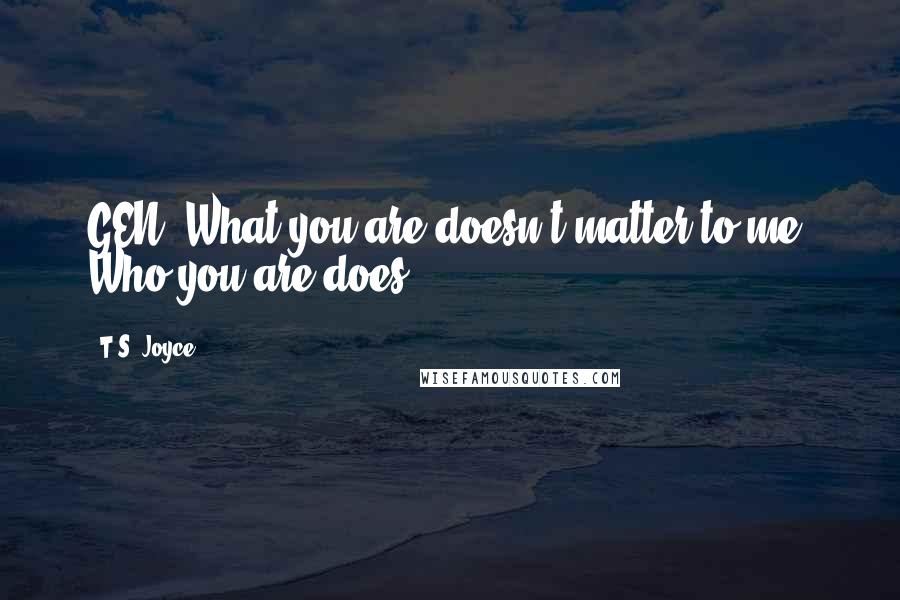 T.S. Joyce Quotes: GEN: What you are doesn't matter to me. Who you are does.