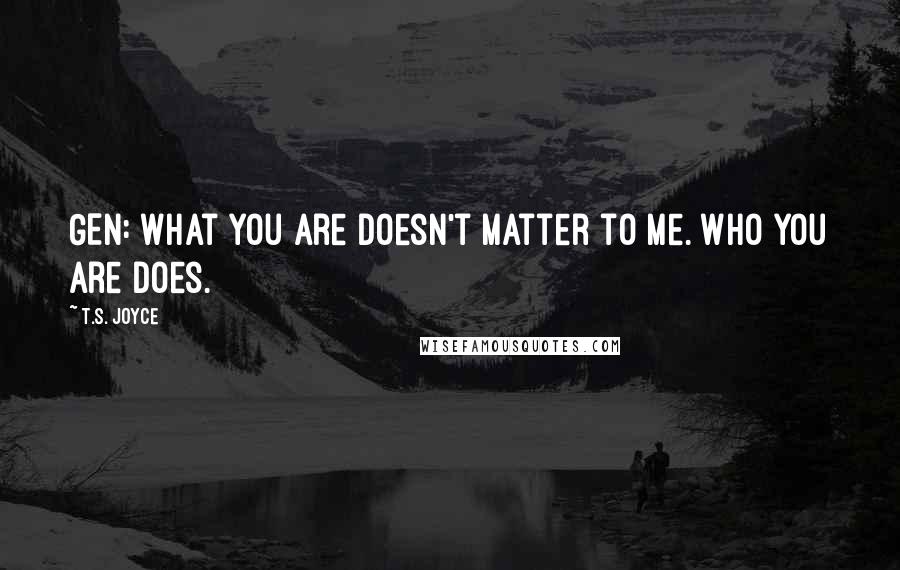 T.S. Joyce Quotes: GEN: What you are doesn't matter to me. Who you are does.