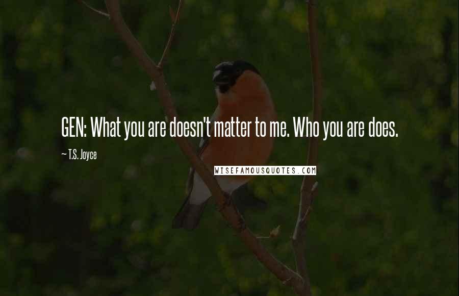 T.S. Joyce Quotes: GEN: What you are doesn't matter to me. Who you are does.