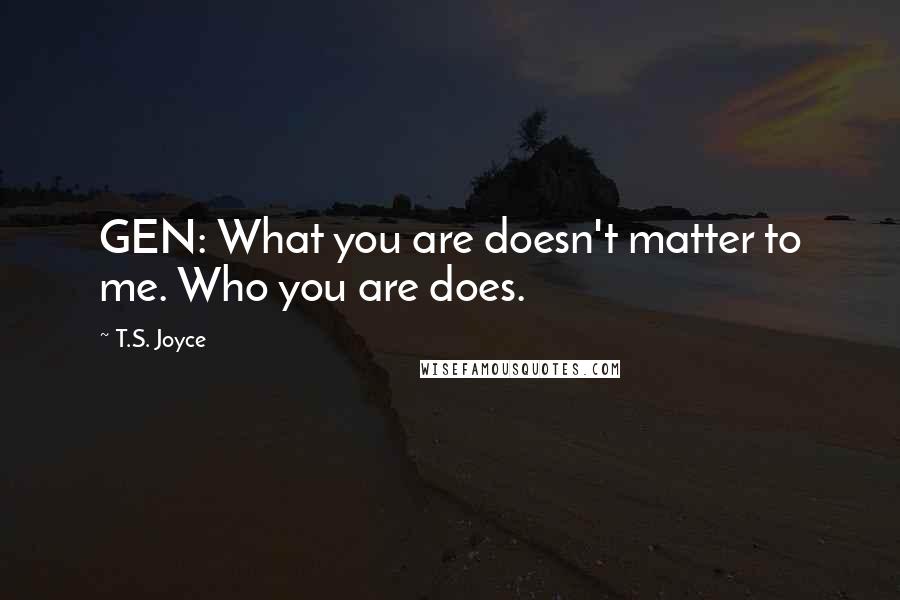 T.S. Joyce Quotes: GEN: What you are doesn't matter to me. Who you are does.