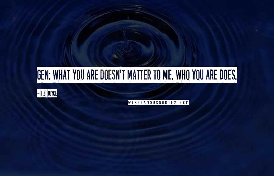 T.S. Joyce Quotes: GEN: What you are doesn't matter to me. Who you are does.