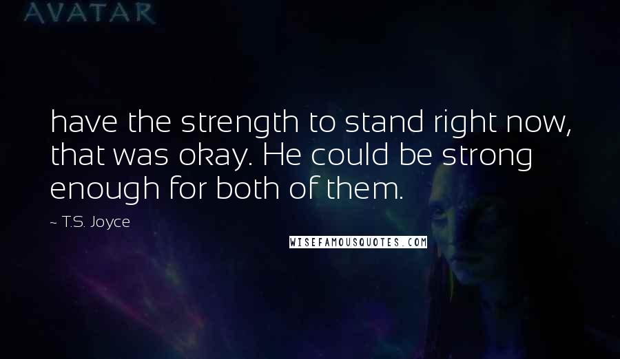 T.S. Joyce Quotes: have the strength to stand right now, that was okay. He could be strong enough for both of them.