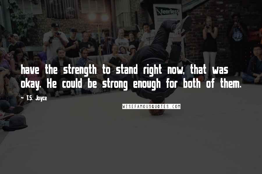 T.S. Joyce Quotes: have the strength to stand right now, that was okay. He could be strong enough for both of them.