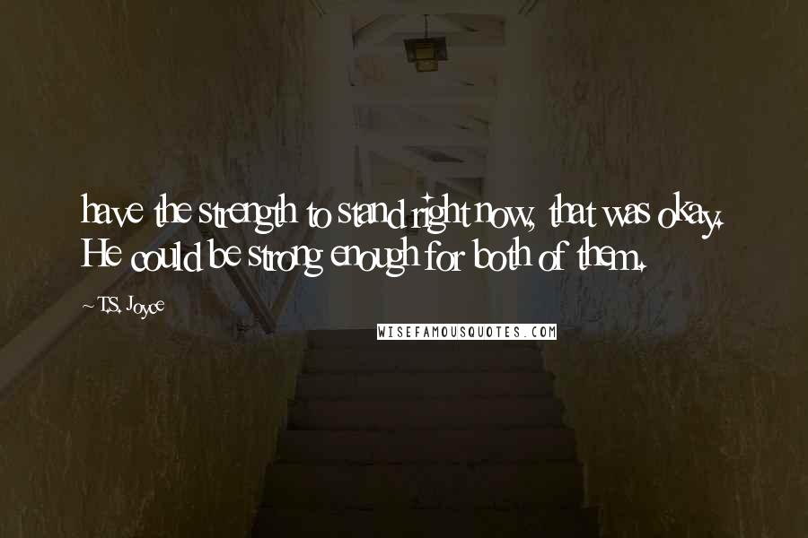 T.S. Joyce Quotes: have the strength to stand right now, that was okay. He could be strong enough for both of them.