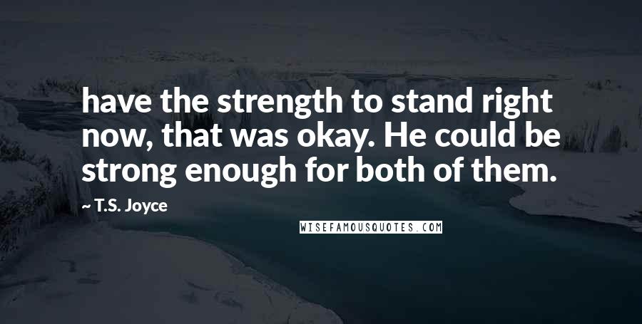 T.S. Joyce Quotes: have the strength to stand right now, that was okay. He could be strong enough for both of them.