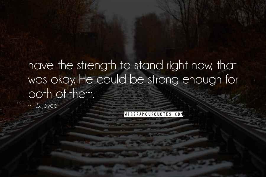 T.S. Joyce Quotes: have the strength to stand right now, that was okay. He could be strong enough for both of them.