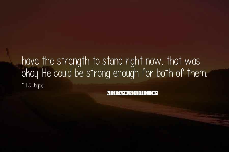 T.S. Joyce Quotes: have the strength to stand right now, that was okay. He could be strong enough for both of them.