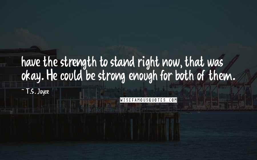 T.S. Joyce Quotes: have the strength to stand right now, that was okay. He could be strong enough for both of them.